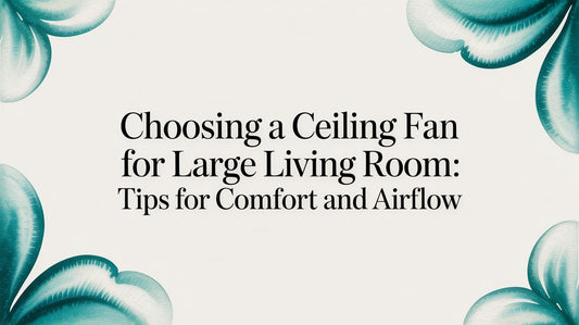 Choosing a Ceiling Fan for Your Large Living Room: The Ultimate Guide to Comfort and Style