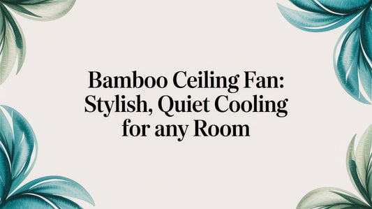 The Ultimate Guide to Bamboo Ceiling Fans: Stylish, Quiet Cooling for Any Room