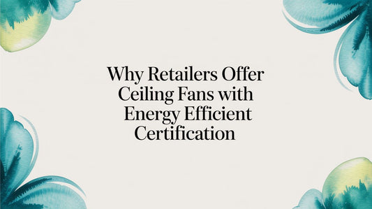 Why Retailers Offer Ceiling Fans with Energy Efficient Certification